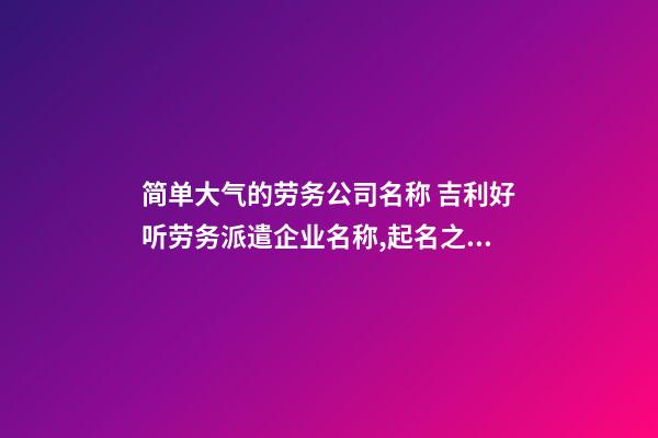 简单大气的劳务公司名称 吉利好听劳务派遣企业名称,起名之家-第1张-公司起名-玄机派